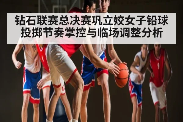 钻石联赛总决赛巩立姣女子铅球投掷节奏掌控与临场调整分析