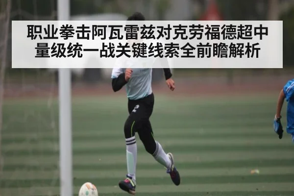 职业拳击阿瓦雷兹对克劳福德超中量级统一战关键线索全前瞻解析