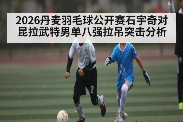 2026丹麦羽毛球公开赛石宇奇对昆拉武特男单八强拉吊突击分析